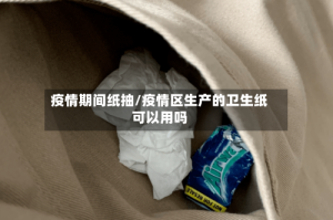 疫情期间纸抽/疫情区生产的卫生纸可以用吗