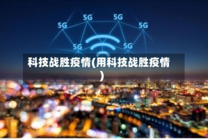 科技战胜疫情(用科技战胜疫情)