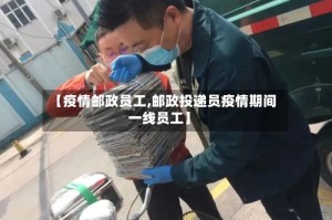 【疫情邮政员工,邮政投递员疫情期间一线员工】