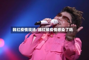 韩红疫情现场/韩红被疫情感染了吗