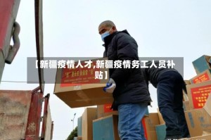【新疆疫情人才,新疆疫情务工人员补贴】