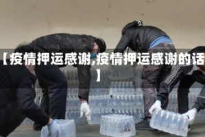 【疫情押运感谢,疫情押运感谢的话】