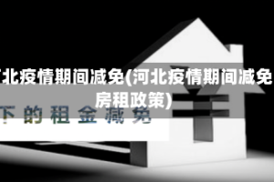 河北疫情期间减免(河北疫情期间减免房租政策)