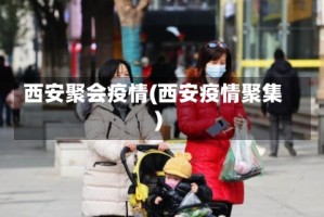 西安聚会疫情(西安疫情聚集)