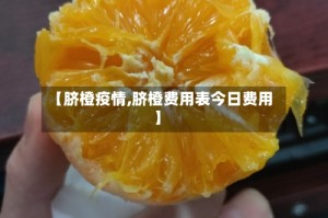 【脐橙疫情,脐橙费用表今日费用】