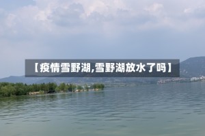 【疫情雪野湖,雪野湖放水了吗】