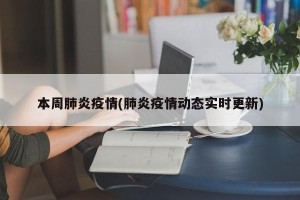 本周肺炎疫情(肺炎疫情动态实时更新)