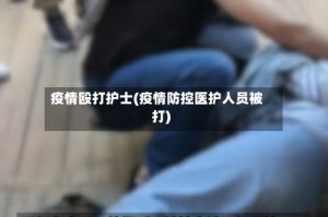 疫情殴打护士(疫情防控医护人员被打)