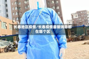 长春地区疫情/长春疫情最新消息都在哪个区