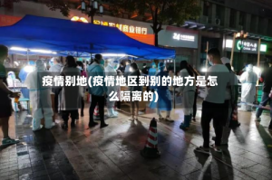 疫情别地(疫情地区到别的地方是怎么隔离的)