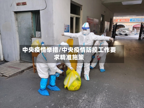 中央疫情举措/中央疫情防控工作要求精准施策-第3张图片