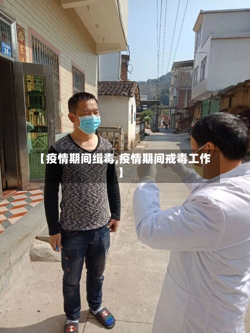 【疫情期间缉毒,疫情期间戒毒工作】-第1张图片