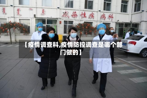 【疫情调查科,疫情防控调查是哪个部门做的】-第1张图片