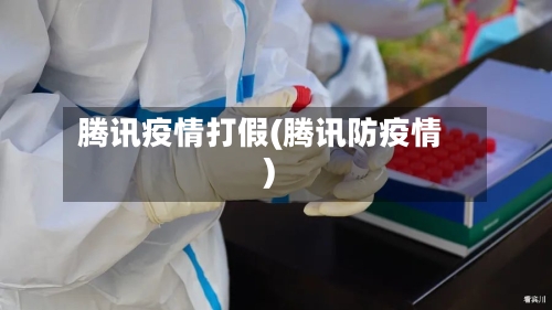 腾讯疫情打假(腾讯防疫情)-第1张图片