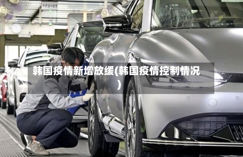 韩国疫情新增放缓(韩国疫情控制情况)-第1张图片