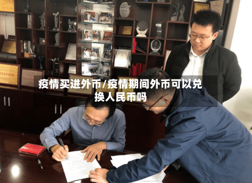 疫情买进外币/疫情期间外币可以兑换人民币吗-第2张图片
