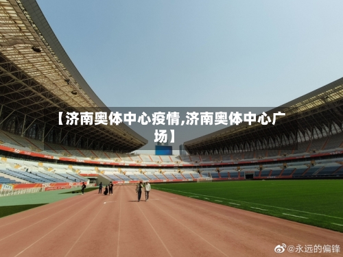 【济南奥体中心疫情,济南奥体中心广场】-第2张图片