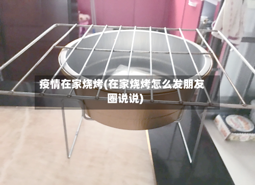疫情在家烧烤(在家烧烤怎么发朋友圈说说)-第2张图片