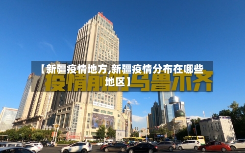 【新疆疫情地方,新疆疫情分布在哪些地区】-第1张图片