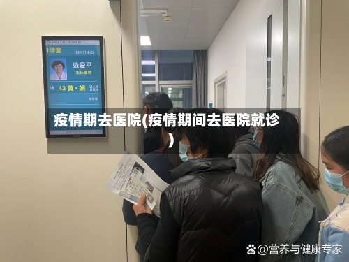 疫情期去医院(疫情期间去医院就诊)-第1张图片
