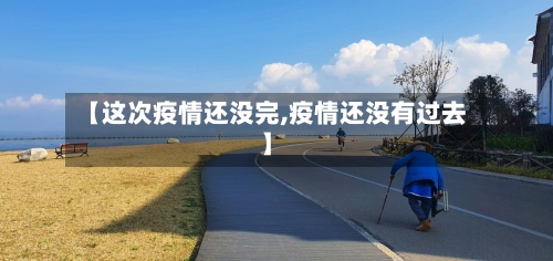 【这次疫情还没完,疫情还没有过去】-第1张图片