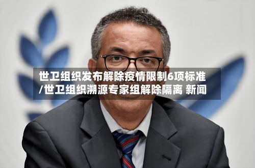 世卫组织发布解除疫情限制6项标准/世卫组织溯源专家组解除隔离 新闻-第2张图片