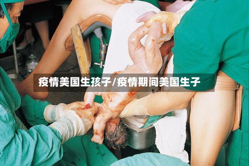 疫情美国生孩子/疫情期间美国生子-第1张图片