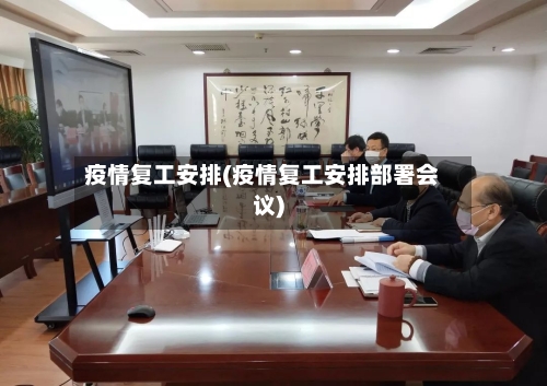 疫情复工安排(疫情复工安排部署会议)-第2张图片