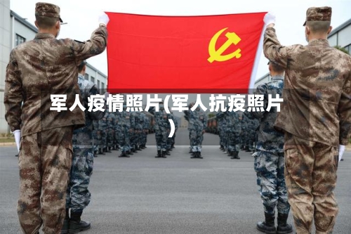 军人疫情照片(军人抗疫照片)-第1张图片