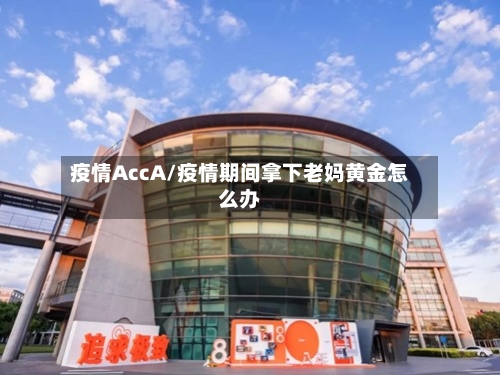 疫情AccA/疫情期间拿下老妈黄金怎么办-第1张图片
