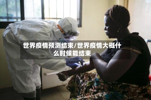 世界疫情预测结束/世界疫情大概什么时候能结束-第1张图片