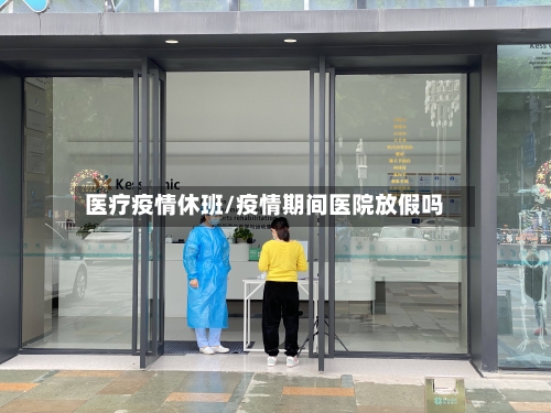 医疗疫情休班/疫情期间医院放假吗-第1张图片