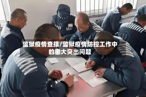 监狱疫情查摆/监狱疫情防控工作中的重大突出问题-第1张图片