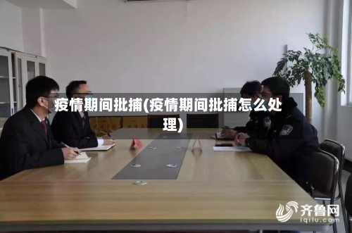 疫情期间批捕(疫情期间批捕怎么处理)-第1张图片