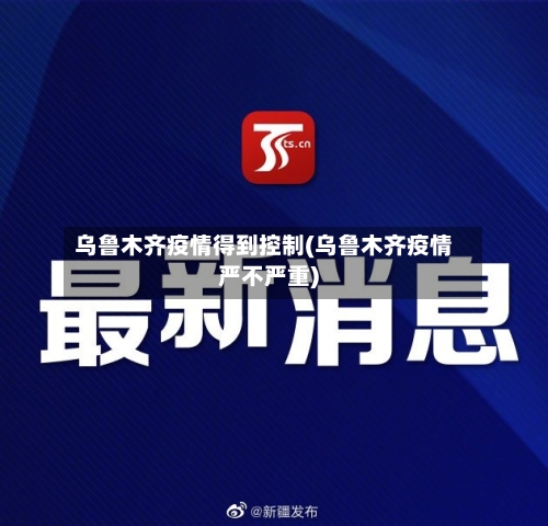 乌鲁木齐疫情得到控制(乌鲁木齐疫情严不严重)-第1张图片