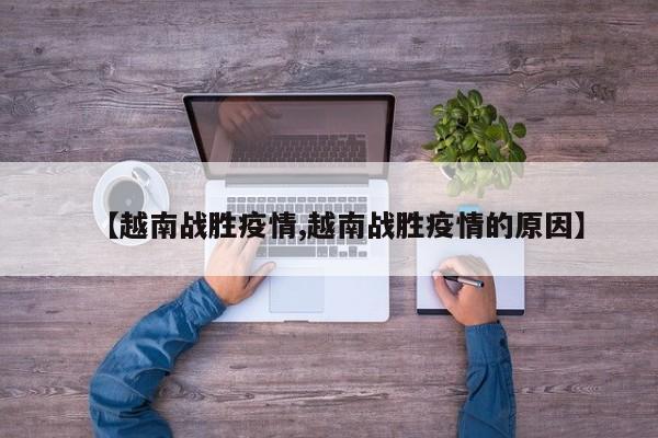 【越南战胜疫情,越南战胜疫情的原因】