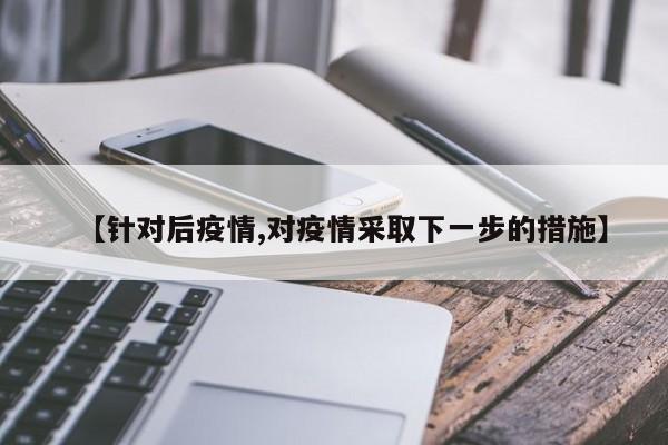【针对后疫情,对疫情采取下一步的措施】