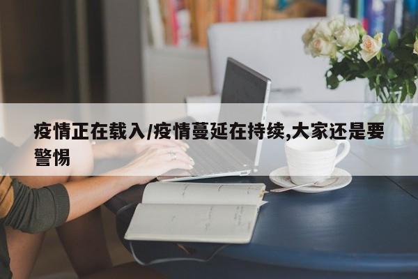 疫情正在载入/疫情蔓延在持续,大家还是要警惕