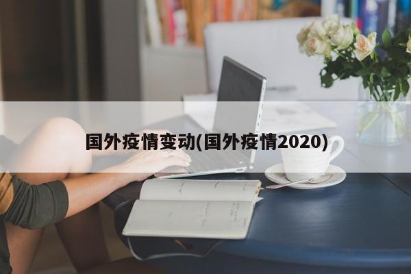 国外疫情变动(国外疫情2020)