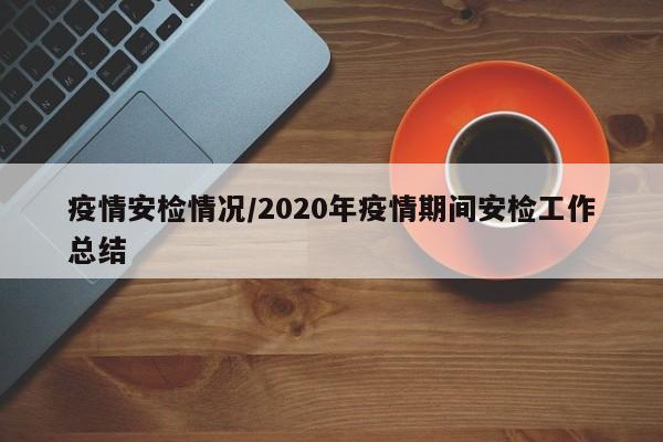 疫情安检情况/2020年疫情期间安检工作总结