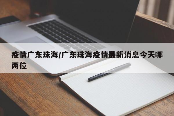 疫情广东珠海/广东珠海疫情最新消息今天哪两位