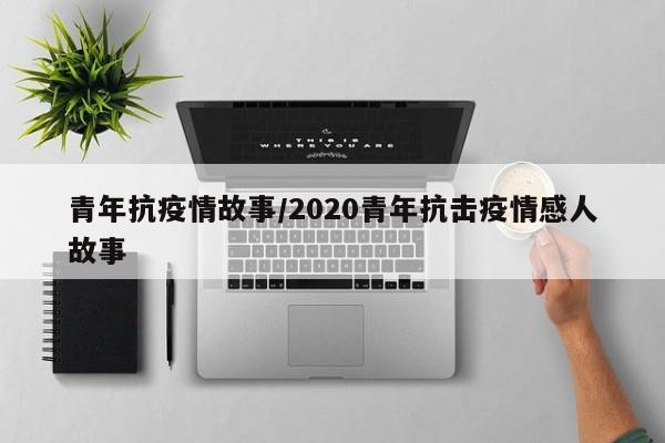青年抗疫情故事/2020青年抗击疫情感人故事