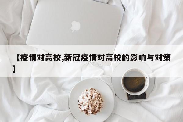 【疫情对高校,新冠疫情对高校的影响与对策】