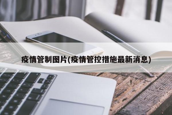 疫情管制图片(疫情管控措施最新消息)