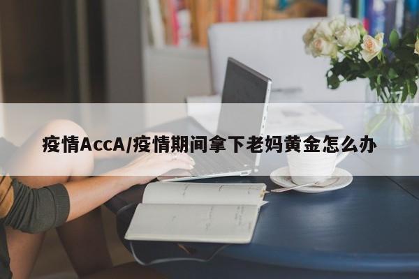 疫情AccA/疫情期间拿下老妈黄金怎么办