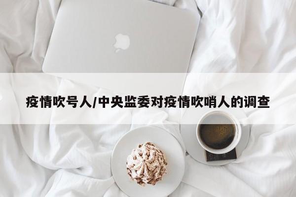 疫情吹号人/中央监委对疫情吹哨人的调查