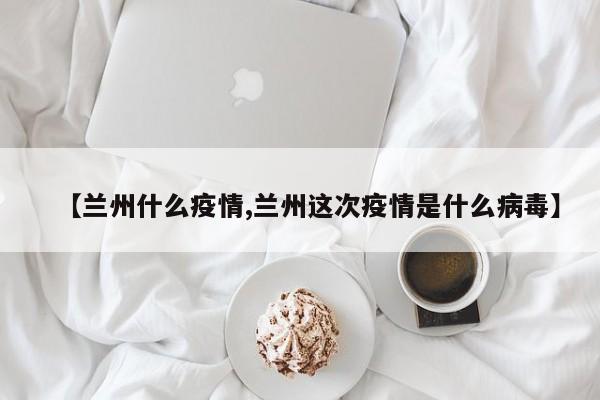 【兰州什么疫情,兰州这次疫情是什么病毒】