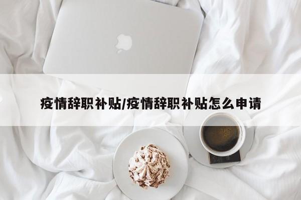 疫情辞职补贴/疫情辞职补贴怎么申请