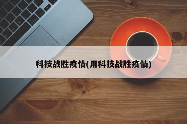 科技战胜疫情(用科技战胜疫情)